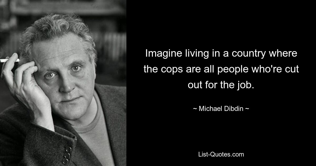 Imagine living in a country where the cops are all people who're cut out for the job. — © Michael Dibdin