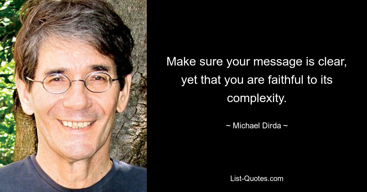 Make sure your message is clear, yet that you are faithful to its complexity. — © Michael Dirda