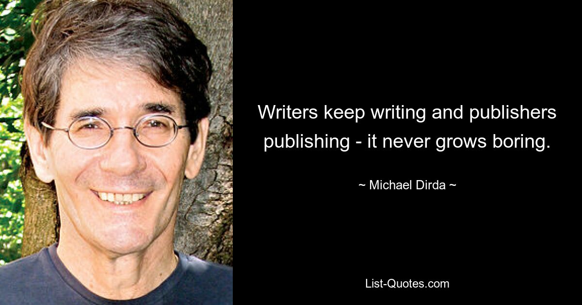 Writers keep writing and publishers publishing - it never grows boring. — © Michael Dirda