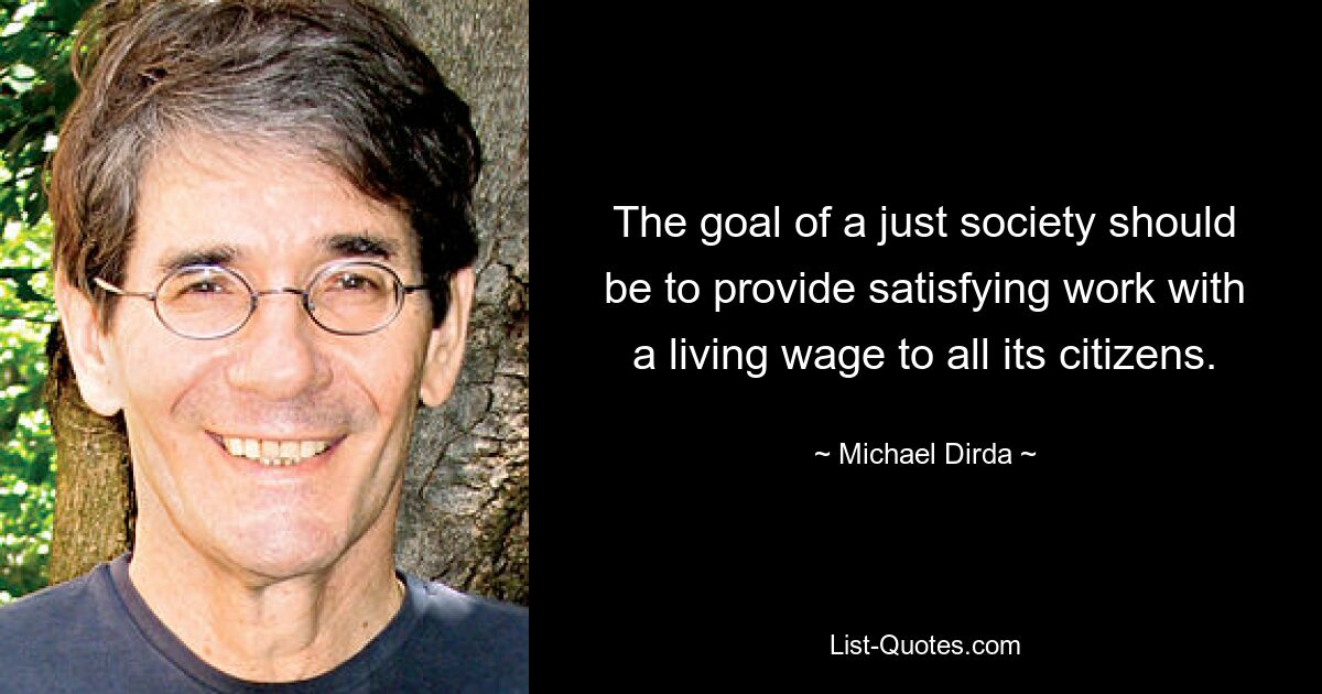 The goal of a just society should be to provide satisfying work with a living wage to all its citizens. — © Michael Dirda