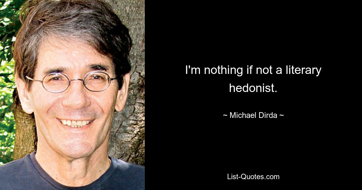 I'm nothing if not a literary hedonist. — © Michael Dirda