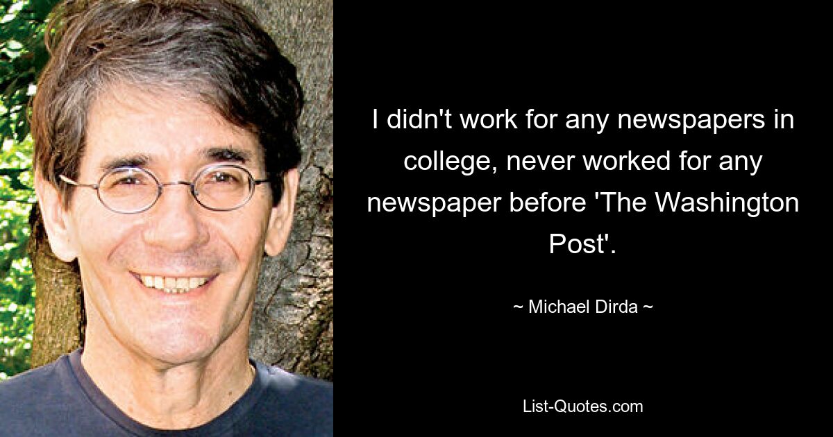 I didn't work for any newspapers in college, never worked for any newspaper before 'The Washington Post'. — © Michael Dirda