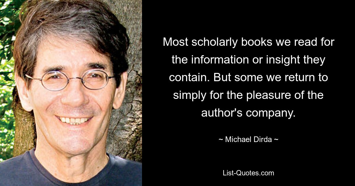 Most scholarly books we read for the information or insight they contain. But some we return to simply for the pleasure of the author's company. — © Michael Dirda