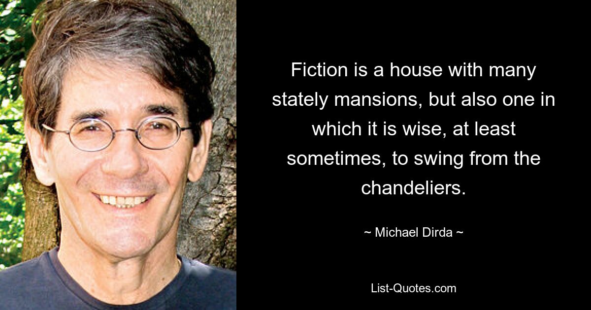 Fiction is a house with many stately mansions, but also one in which it is wise, at least sometimes, to swing from the chandeliers. — © Michael Dirda