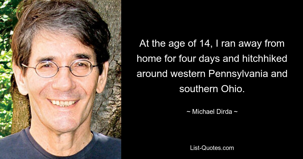 At the age of 14, I ran away from home for four days and hitchhiked around western Pennsylvania and southern Ohio. — © Michael Dirda