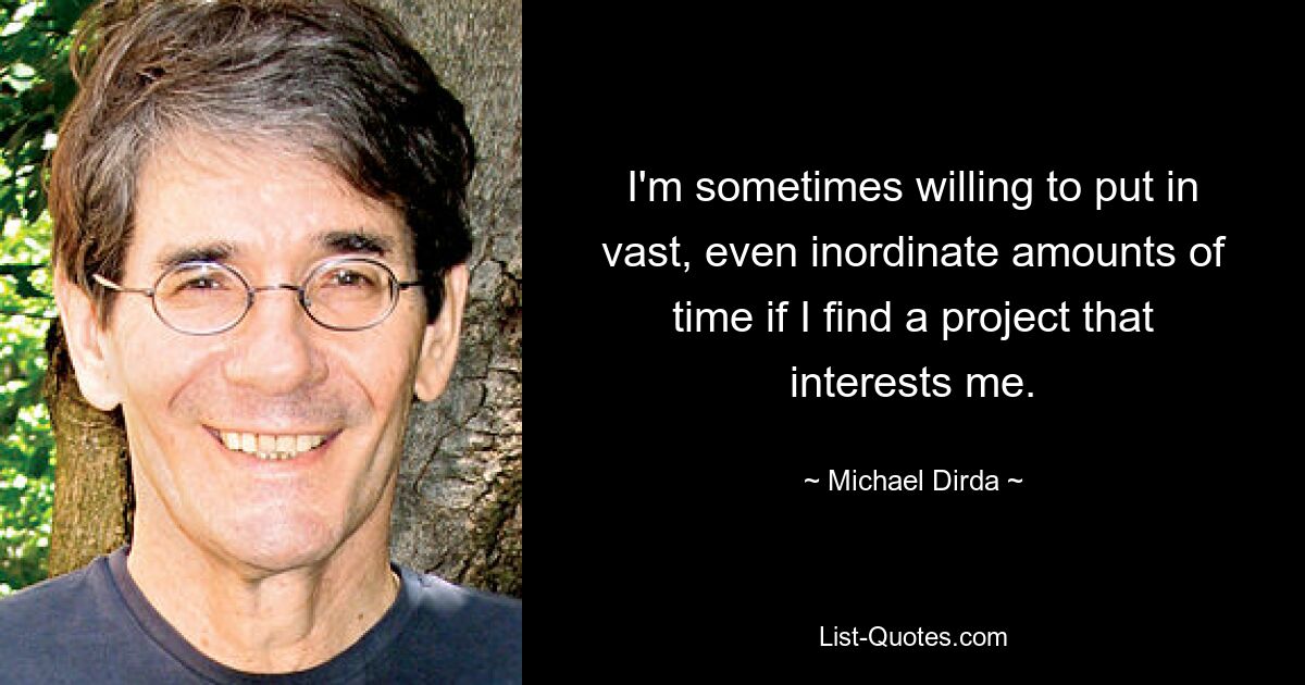 I'm sometimes willing to put in vast, even inordinate amounts of time if I find a project that interests me. — © Michael Dirda