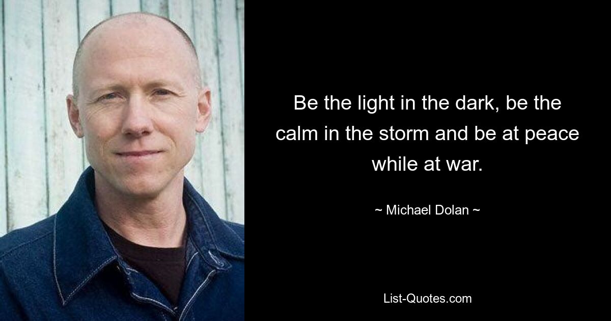 Be the light in the dark, be the calm in the storm and be at peace while at war. — © Michael Dolan