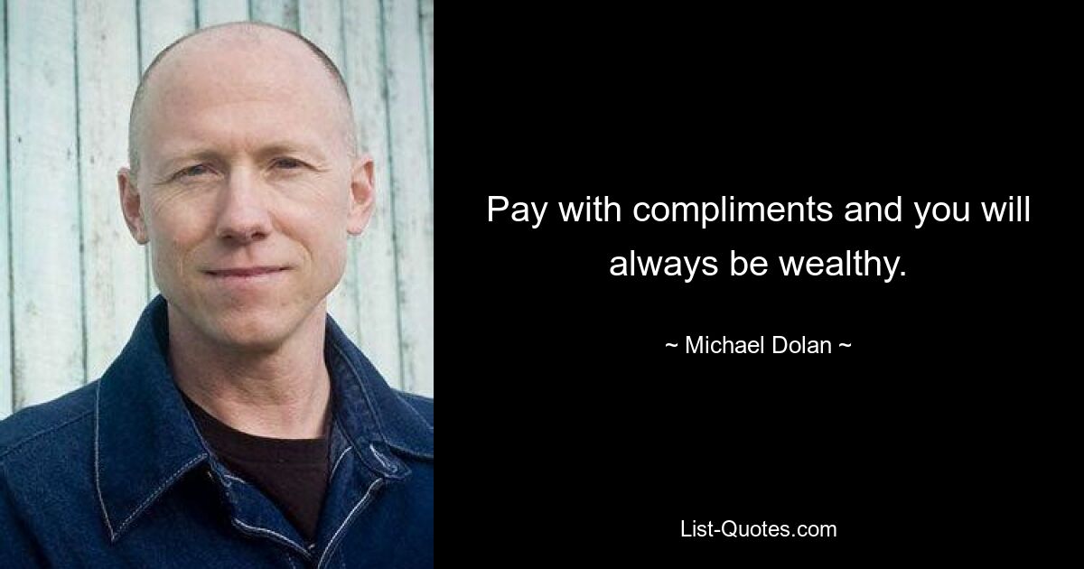 Pay with compliments and you will always be wealthy. — © Michael Dolan