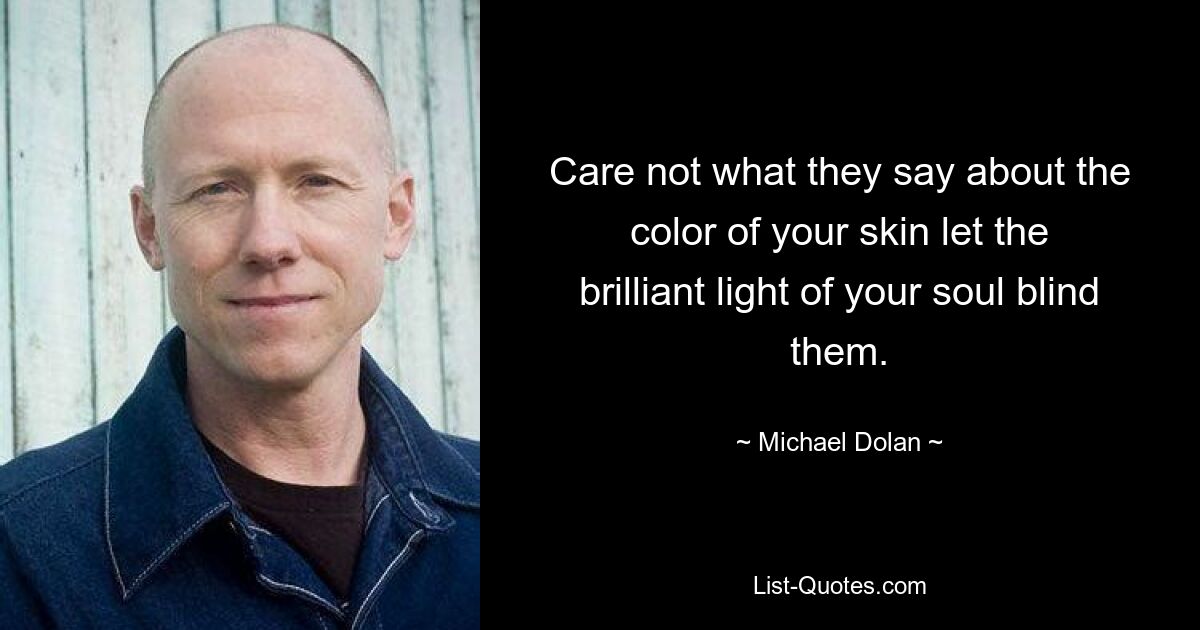 Care not what they say about the color of your skin let the brilliant light of your soul blind them. — © Michael Dolan