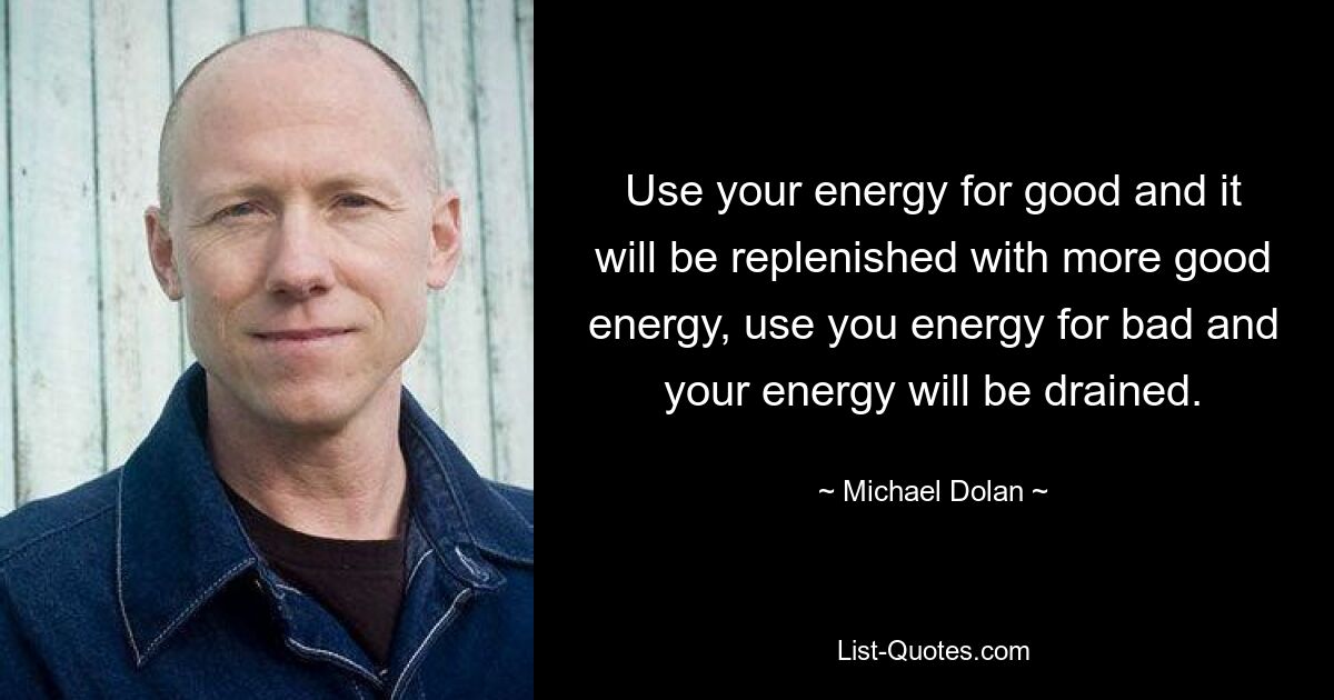 Use your energy for good and it will be replenished with more good energy, use you energy for bad and your energy will be drained. — © Michael Dolan