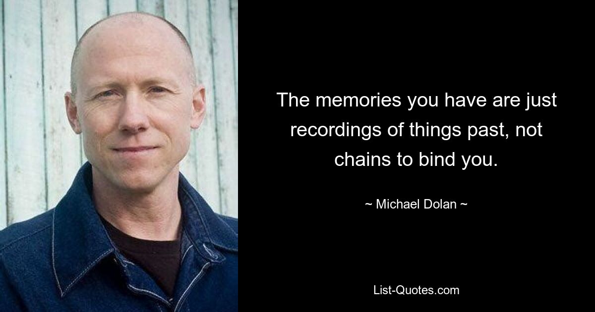 The memories you have are just recordings of things past, not chains to bind you. — © Michael Dolan