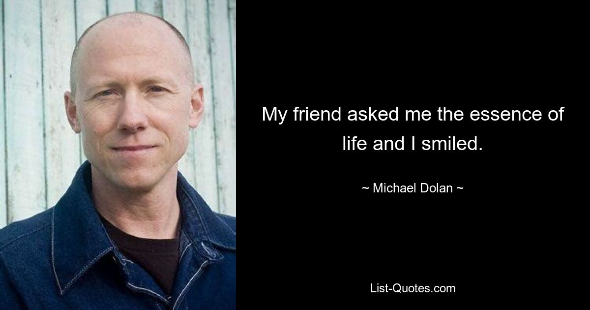 My friend asked me the essence of life and I smiled. — © Michael Dolan