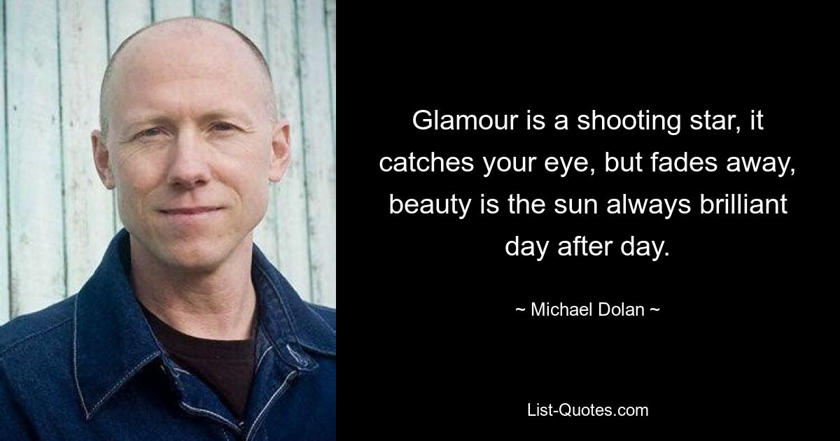 Glamour is a shooting star, it catches your eye, but fades away, beauty is the sun always brilliant day after day. — © Michael Dolan