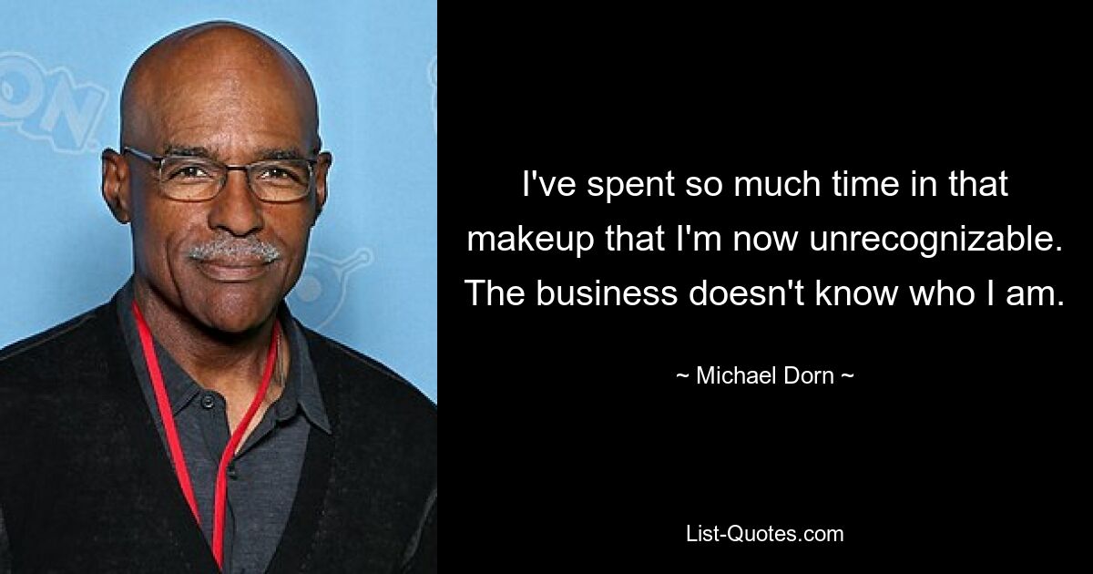 I've spent so much time in that makeup that I'm now unrecognizable. The business doesn't know who I am. — © Michael Dorn