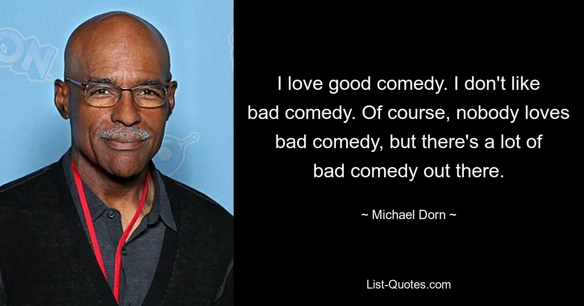 I love good comedy. I don't like bad comedy. Of course, nobody loves bad comedy, but there's a lot of bad comedy out there. — © Michael Dorn