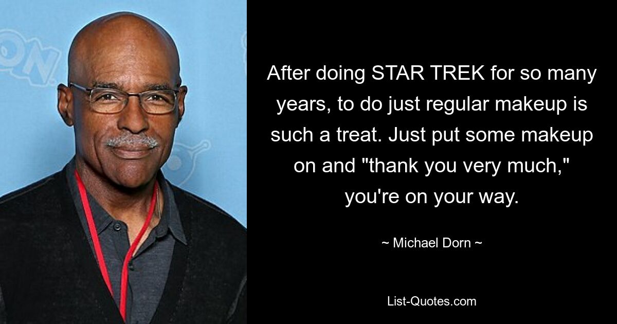 After doing STAR TREK for so many years, to do just regular makeup is such a treat. Just put some makeup on and "thank you very much," you're on your way. — © Michael Dorn