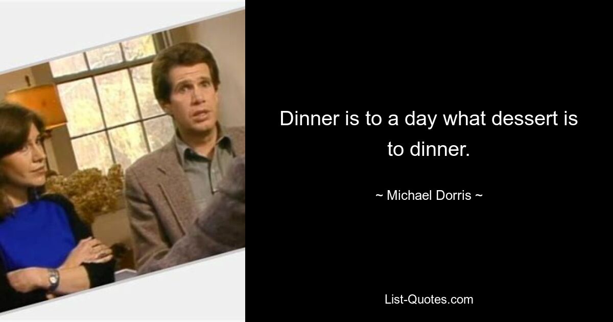 Dinner is to a day what dessert is to dinner. — © Michael Dorris