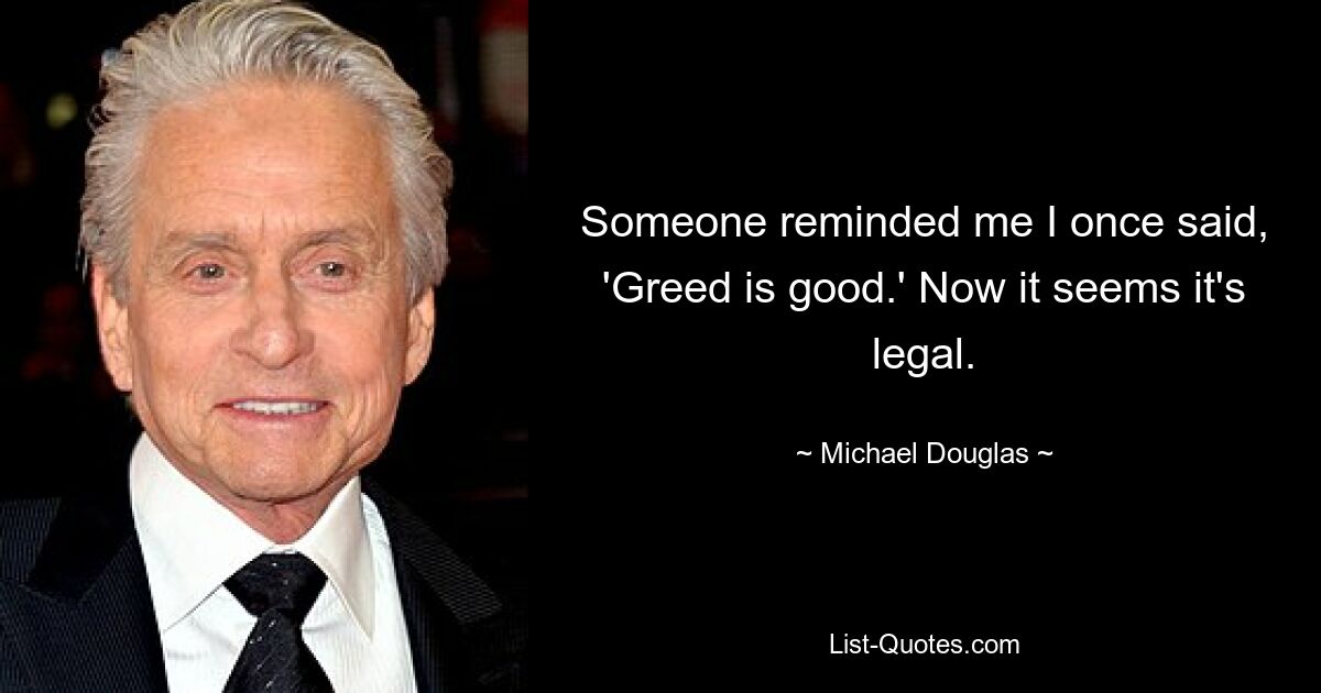 Someone reminded me I once said, 'Greed is good.' Now it seems it's legal. — © Michael Douglas