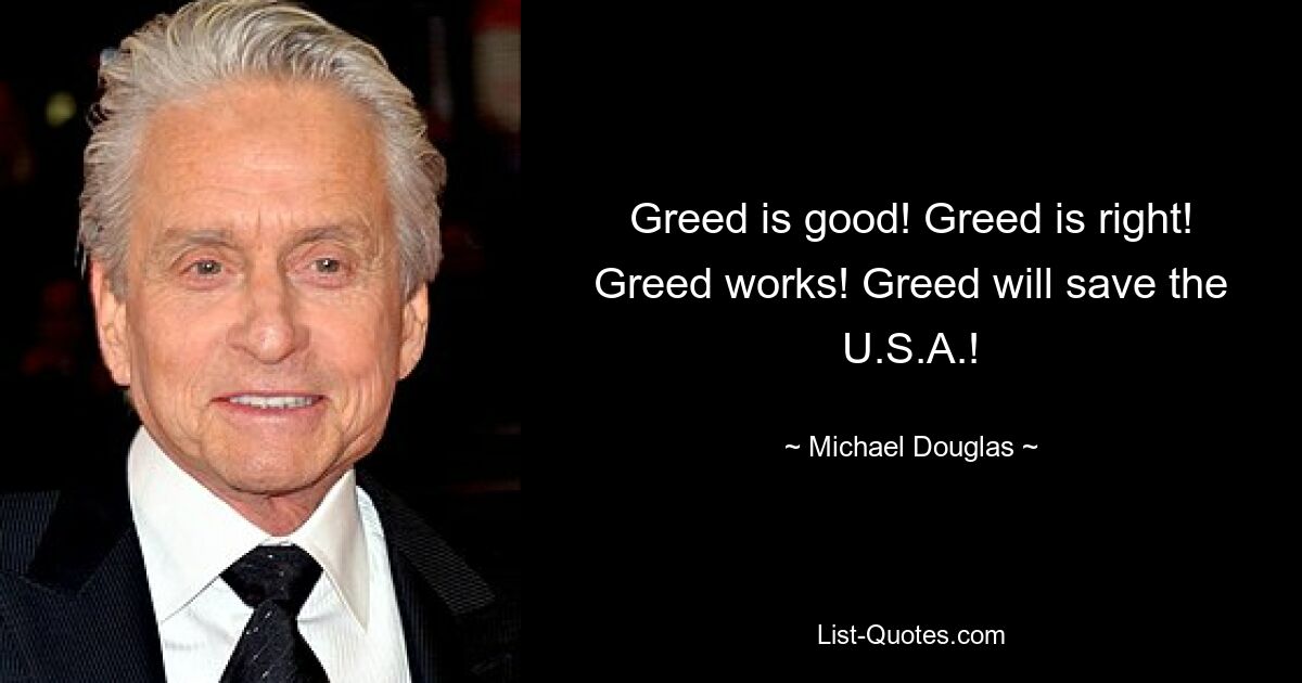 Greed is good! Greed is right! Greed works! Greed will save the U.S.A.! — © Michael Douglas