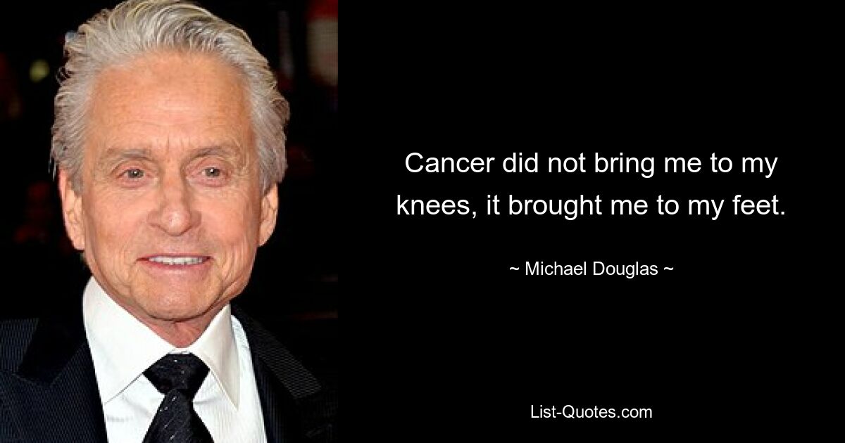 Cancer did not bring me to my knees, it brought me to my feet. — © Michael Douglas