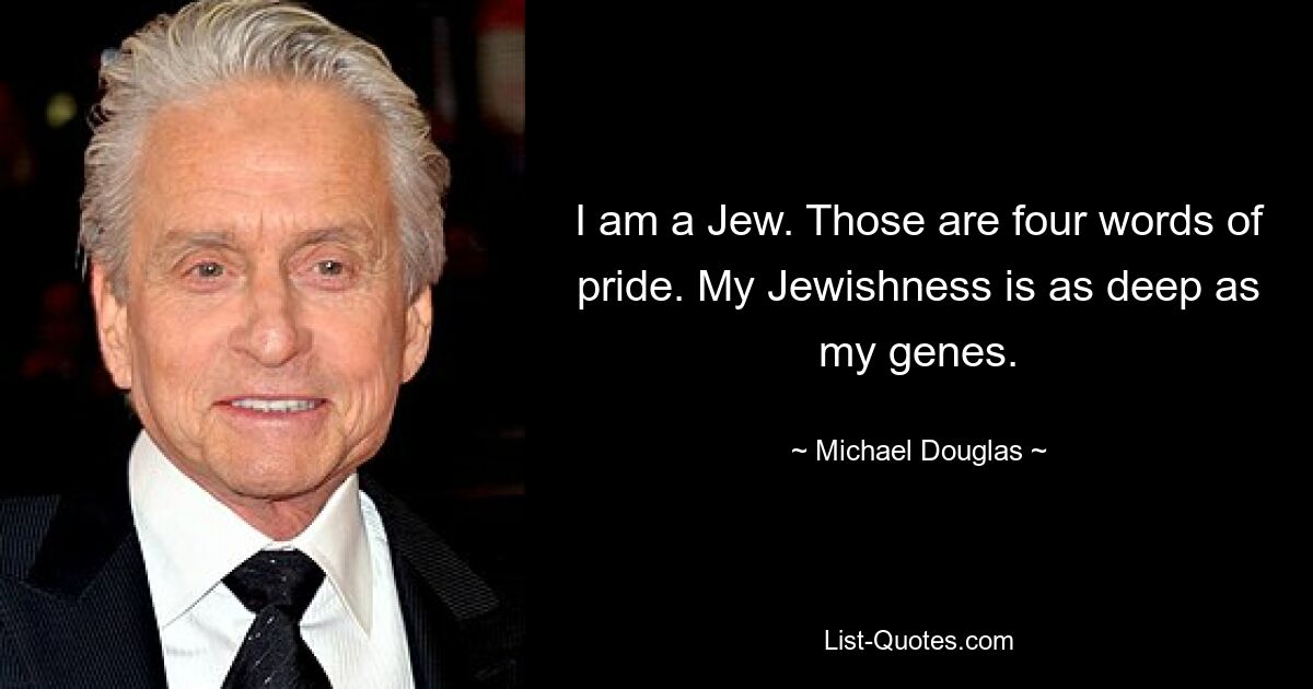 I am a Jew. Those are four words of pride. My Jewishness is as deep as my genes. — © Michael Douglas