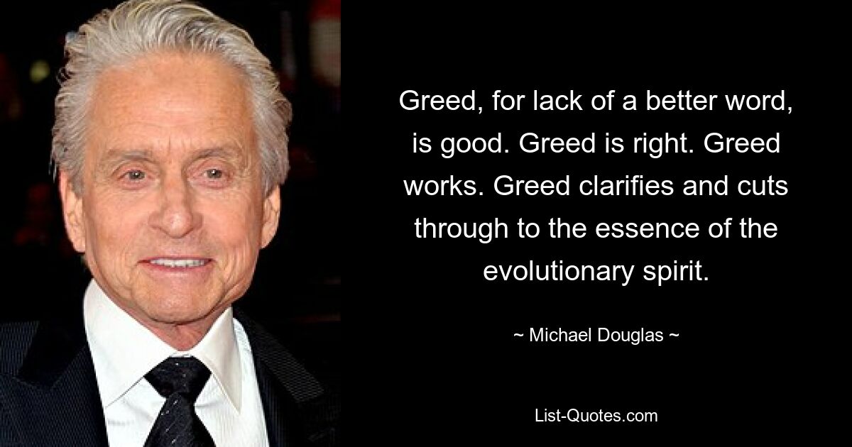 Greed, for lack of a better word, is good. Greed is right. Greed works. Greed clarifies and cuts through to the essence of the evolutionary spirit. — © Michael Douglas