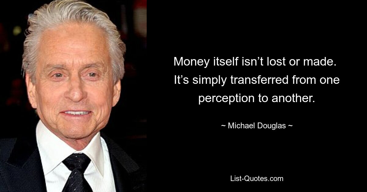 Money itself isn’t lost or made.  It’s simply transferred from one perception to another. — © Michael Douglas