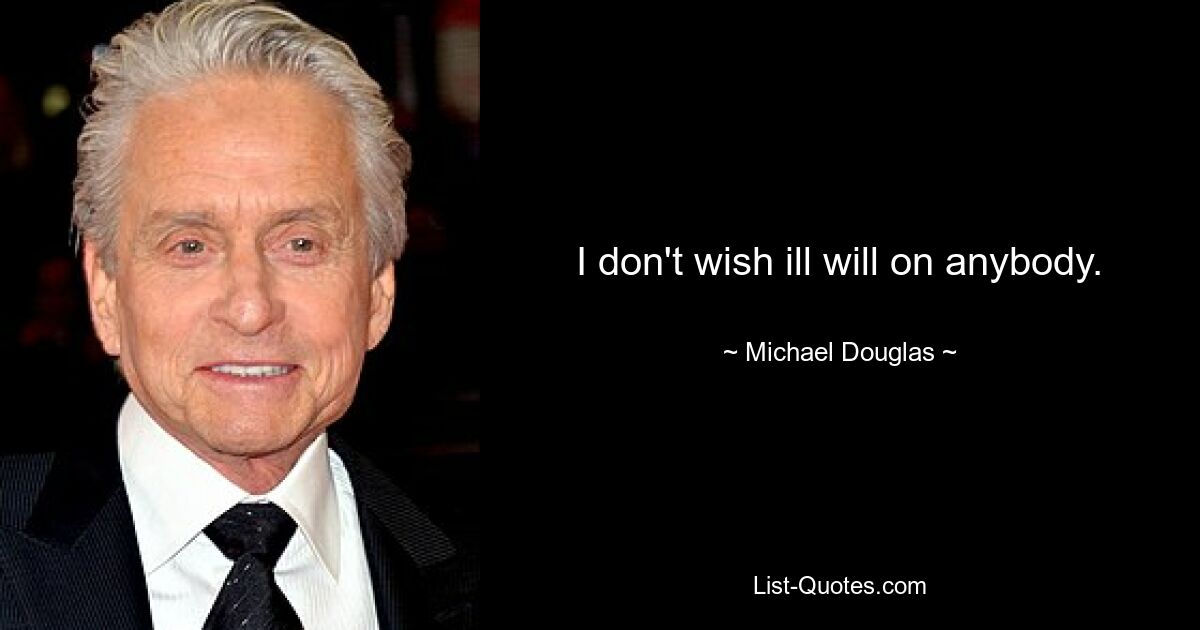 I don't wish ill will on anybody. — © Michael Douglas