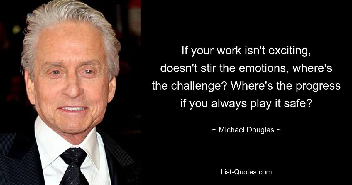 If your work isn't exciting, doesn't stir the emotions, where's the challenge? Where's the progress if you always play it safe? — © Michael Douglas