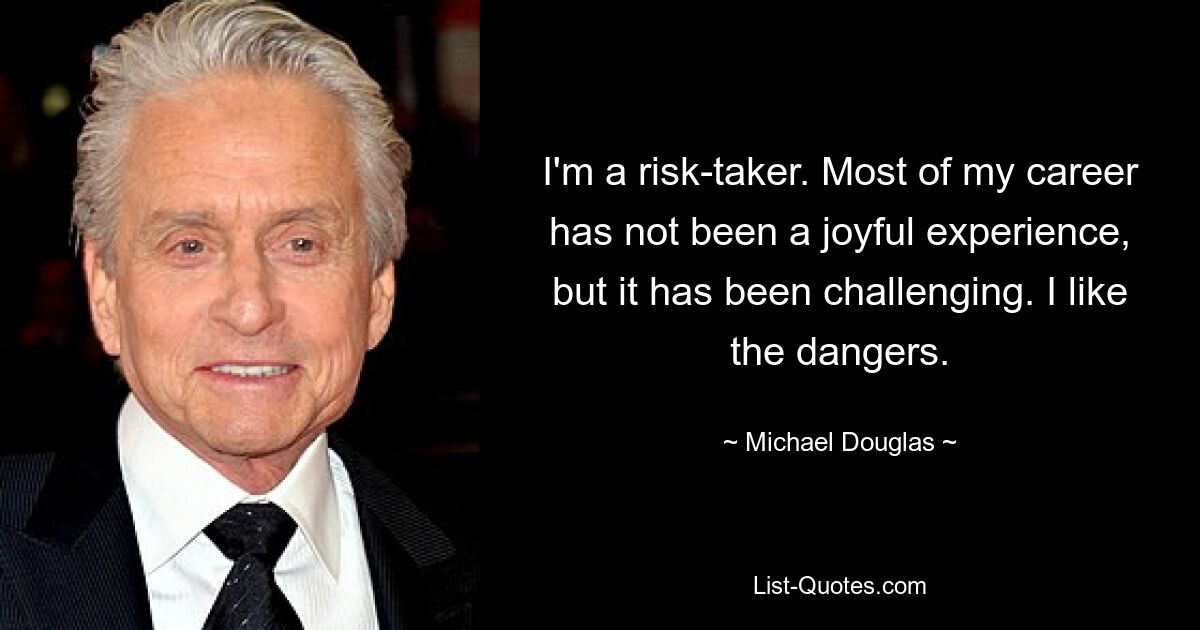 I'm a risk-taker. Most of my career has not been a joyful experience, but it has been challenging. I like the dangers. — © Michael Douglas