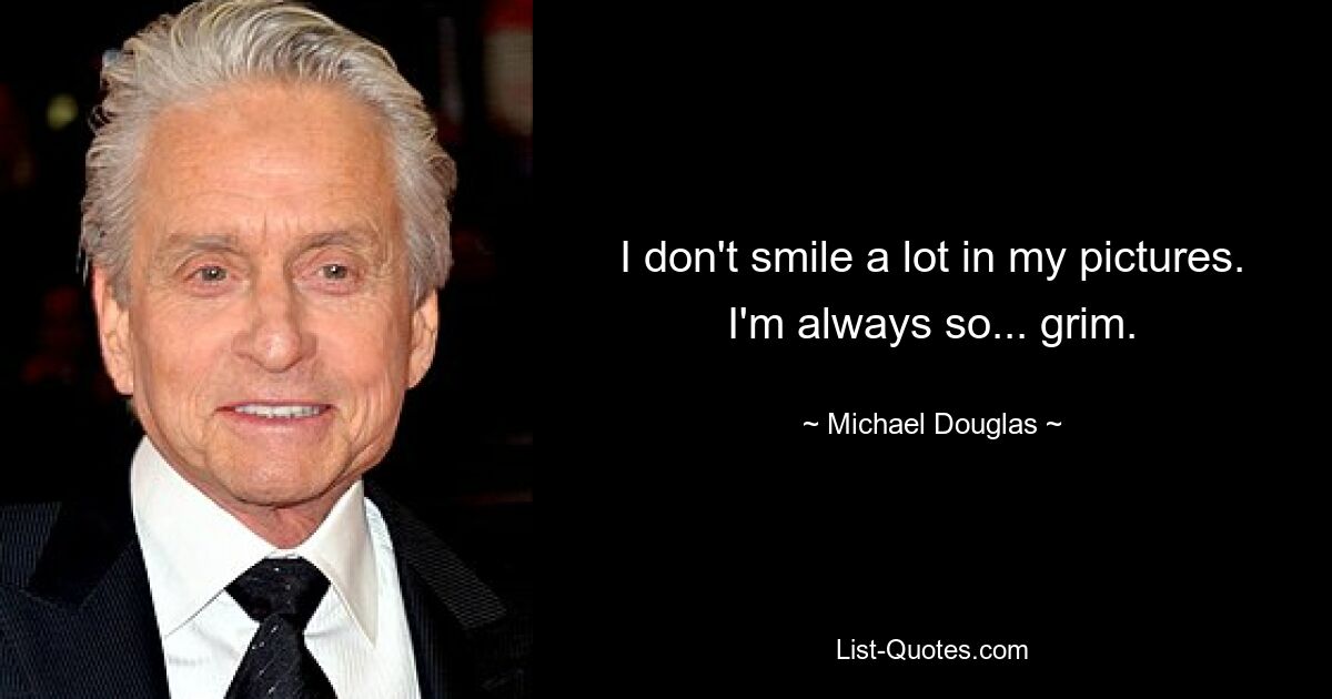 I don't smile a lot in my pictures. I'm always so... grim. — © Michael Douglas