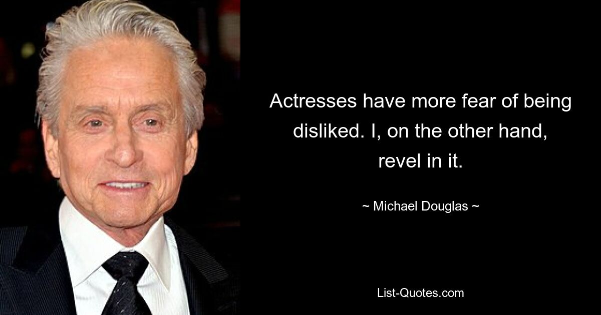 Actresses have more fear of being disliked. I, on the other hand, revel in it. — © Michael Douglas