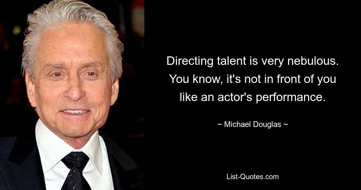 Directing talent is very nebulous. You know, it's not in front of you like an actor's performance. — © Michael Douglas