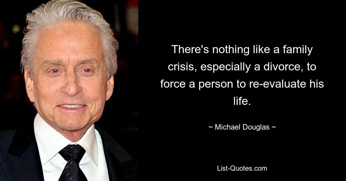 There's nothing like a family crisis, especially a divorce, to force a person to re-evaluate his life. — © Michael Douglas