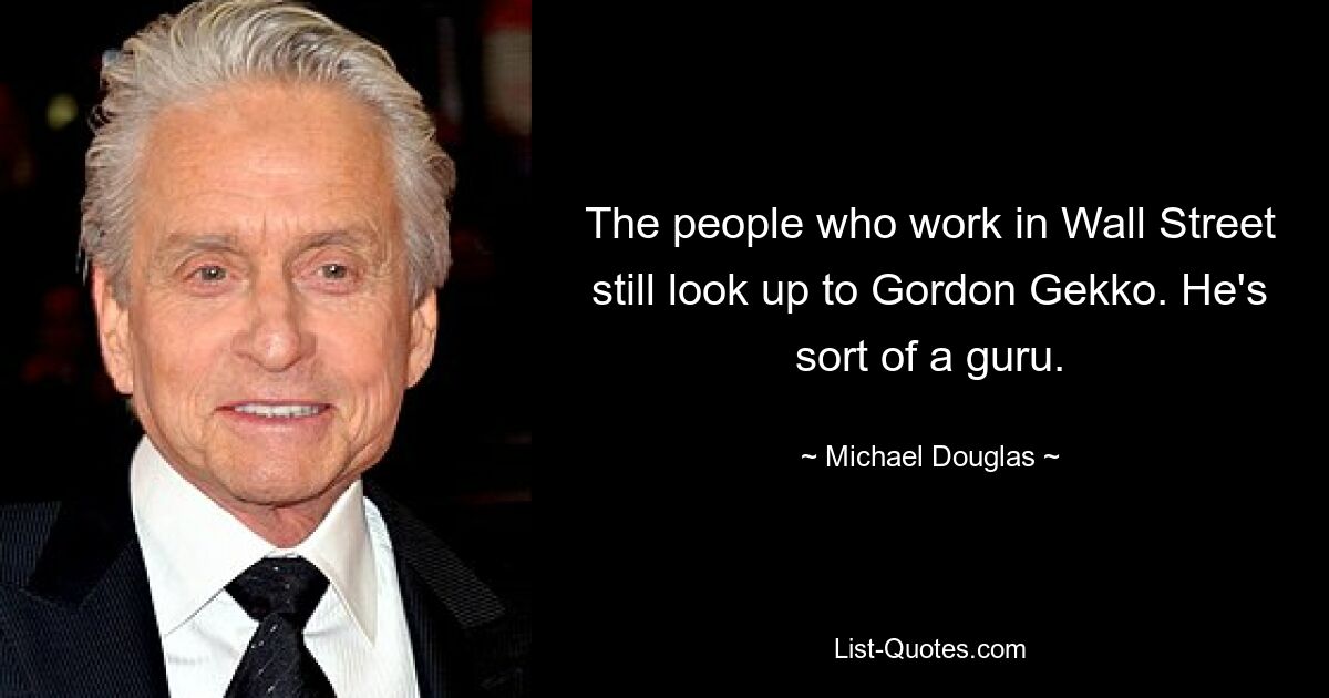 The people who work in Wall Street still look up to Gordon Gekko. He's sort of a guru. — © Michael Douglas