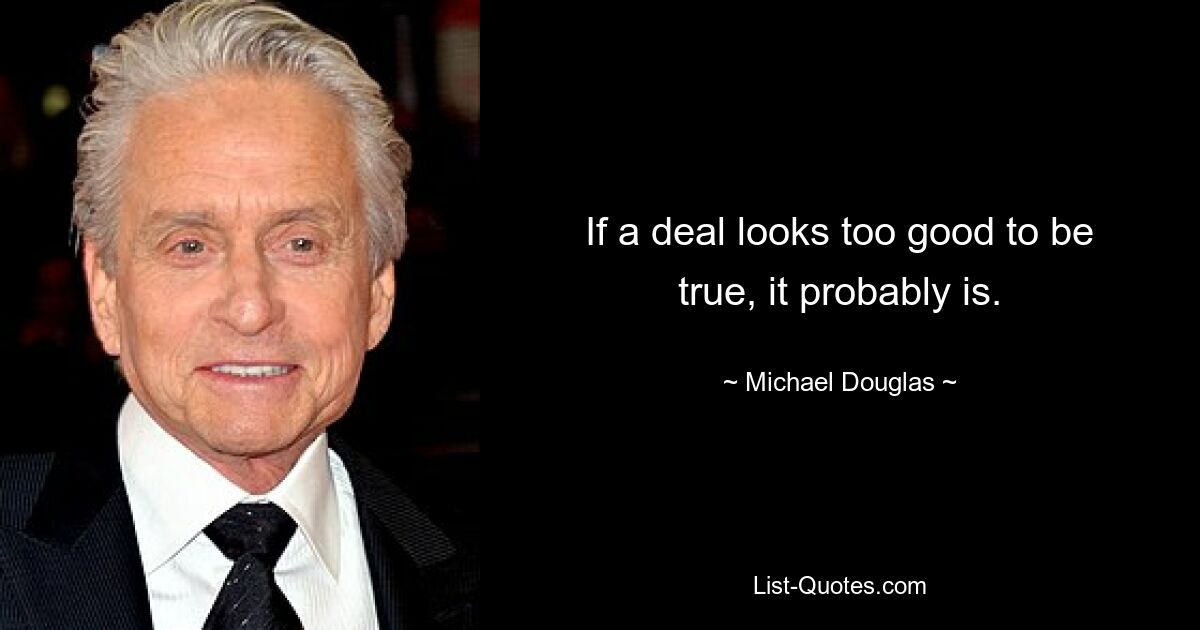 If a deal looks too good to be true, it probably is. — © Michael Douglas