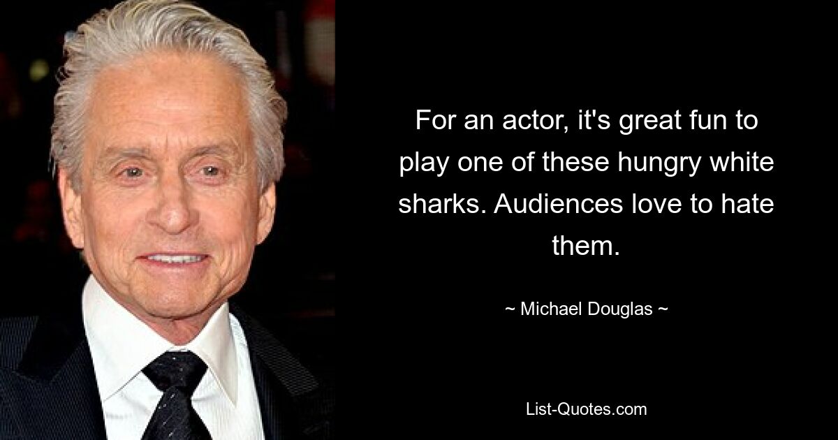 For an actor, it's great fun to play one of these hungry white sharks. Audiences love to hate them. — © Michael Douglas