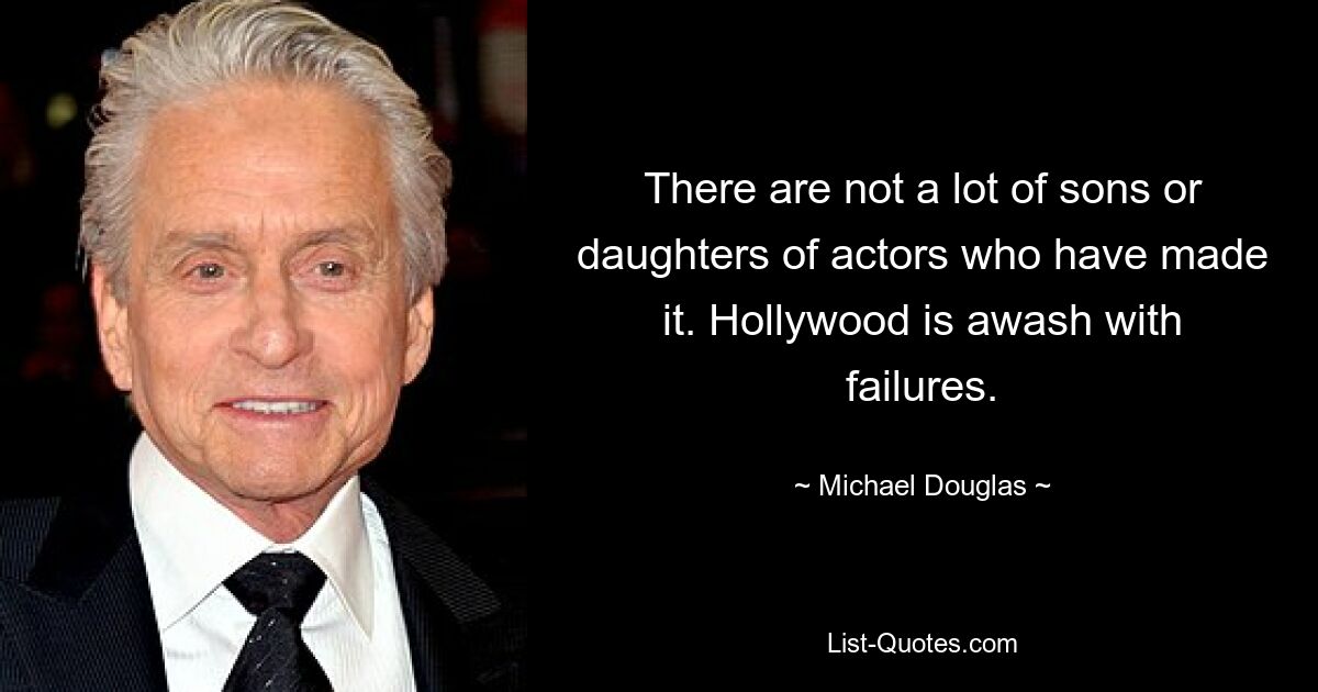 There are not a lot of sons or daughters of actors who have made it. Hollywood is awash with failures. — © Michael Douglas