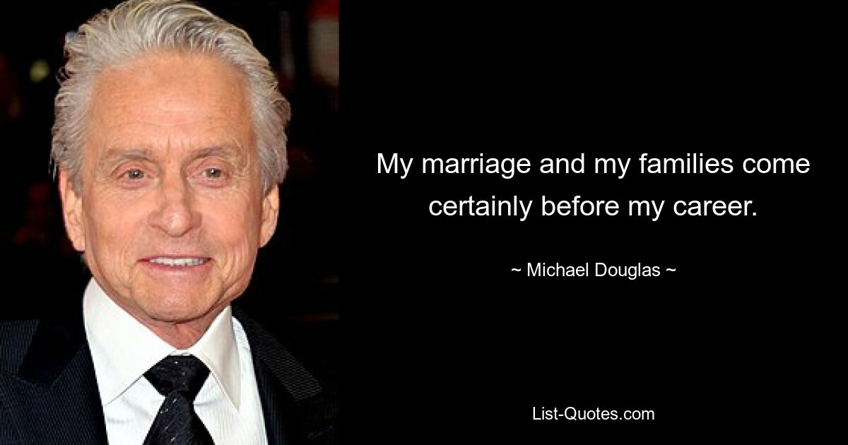 My marriage and my families come certainly before my career. — © Michael Douglas