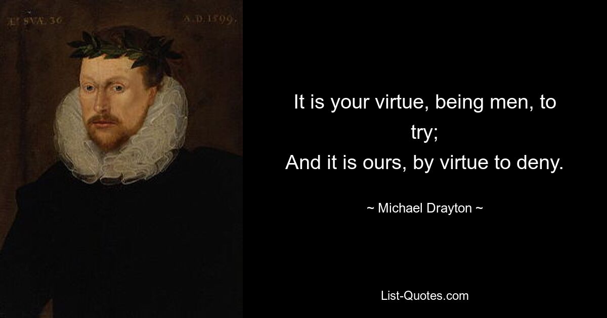 It is your virtue, being men, to try;
And it is ours, by virtue to deny. — © Michael Drayton