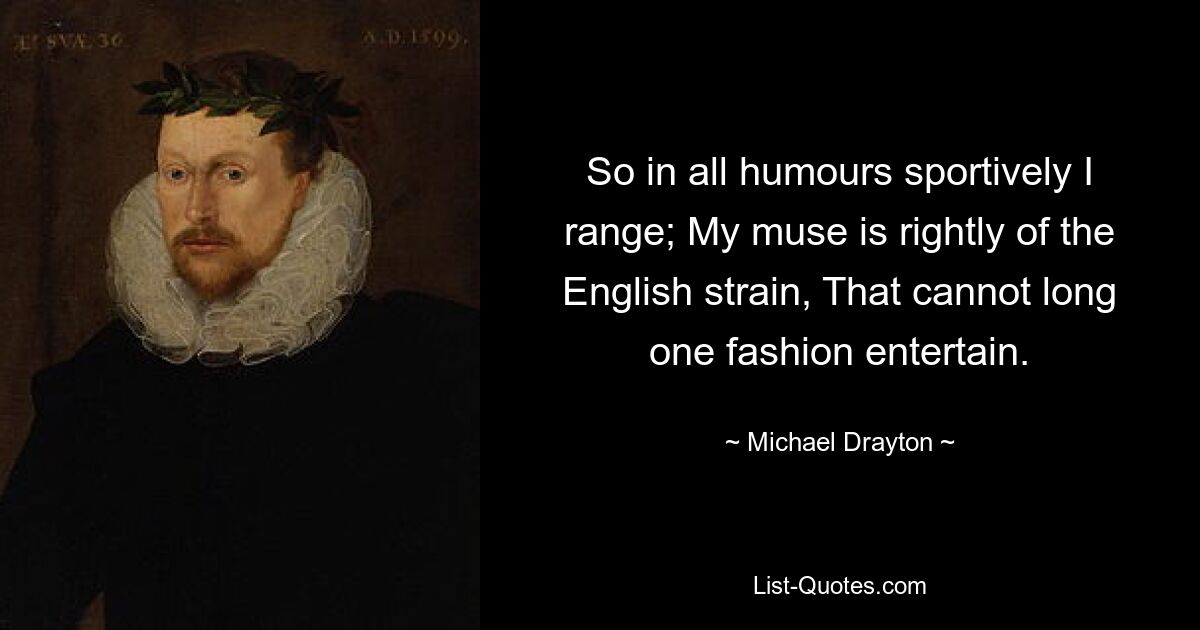 So in all humours sportively I range; My muse is rightly of the English strain, That cannot long one fashion entertain. — © Michael Drayton