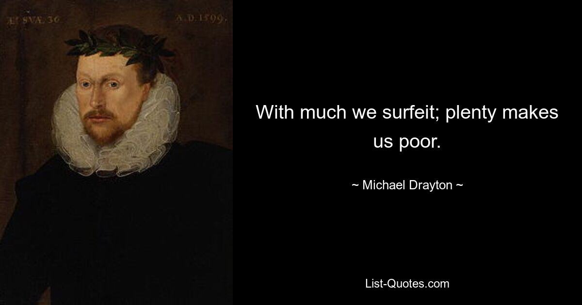 With much we surfeit; plenty makes us poor. — © Michael Drayton