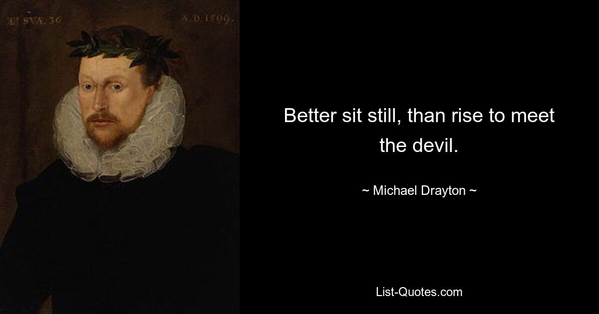 Better sit still, than rise to meet the devil. — © Michael Drayton