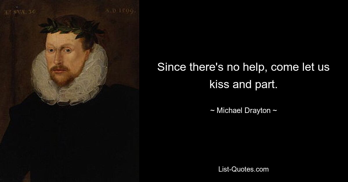 Since there's no help, come let us kiss and part. — © Michael Drayton