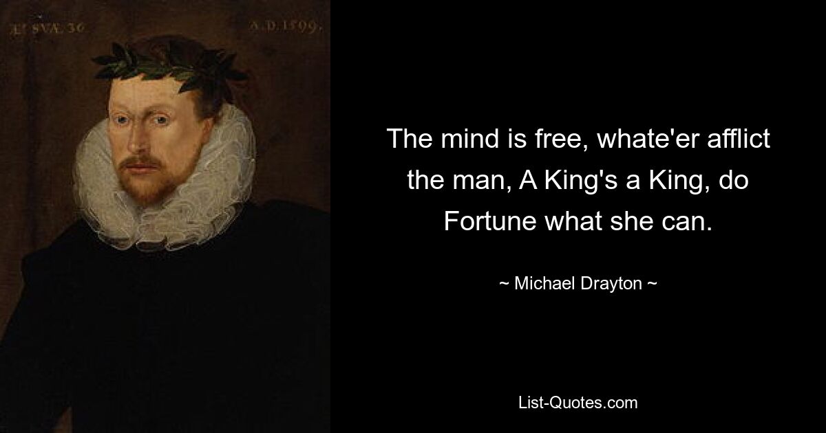 The mind is free, whate'er afflict the man, A King's a King, do Fortune what she can. — © Michael Drayton