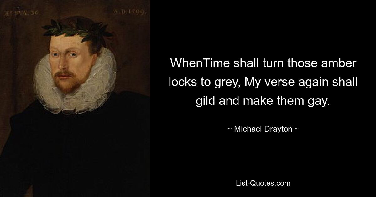 WhenTime shall turn those amber locks to grey, My verse again shall gild and make them gay. — © Michael Drayton