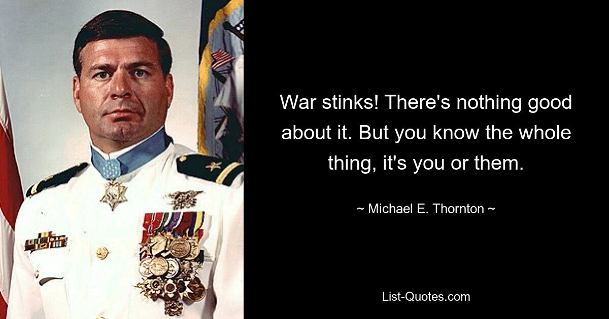 War stinks! There's nothing good about it. But you know the whole thing, it's you or them. — © Michael E. Thornton