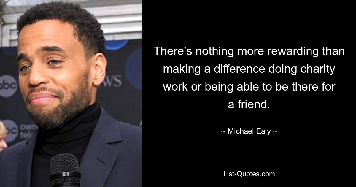 There's nothing more rewarding than making a difference doing charity work or being able to be there for a friend. — © Michael Ealy