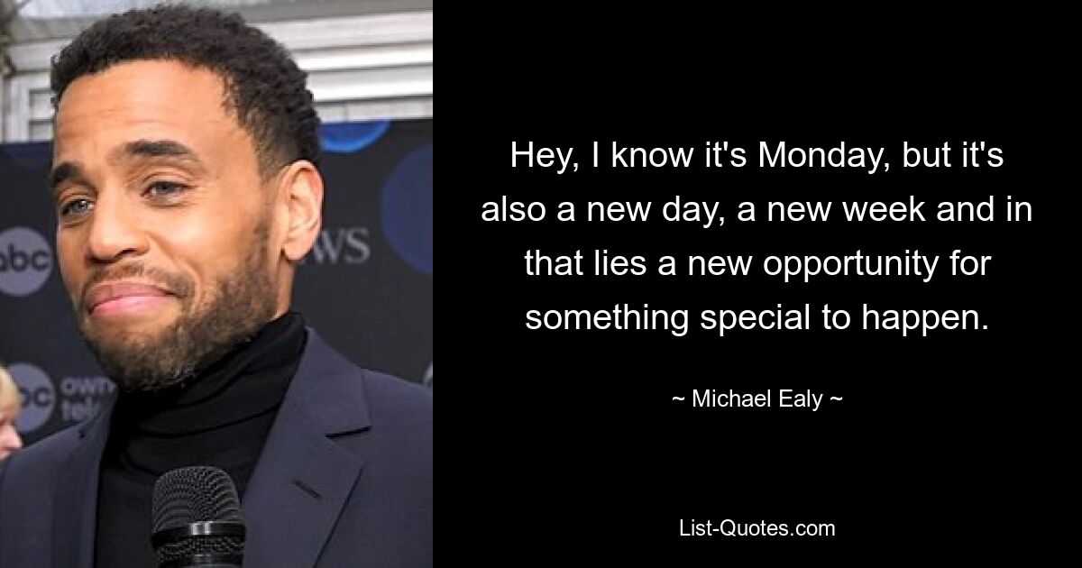 Hey, I know it's Monday, but it's also a new day, a new week and in that lies a new opportunity for something special to happen. — © Michael Ealy