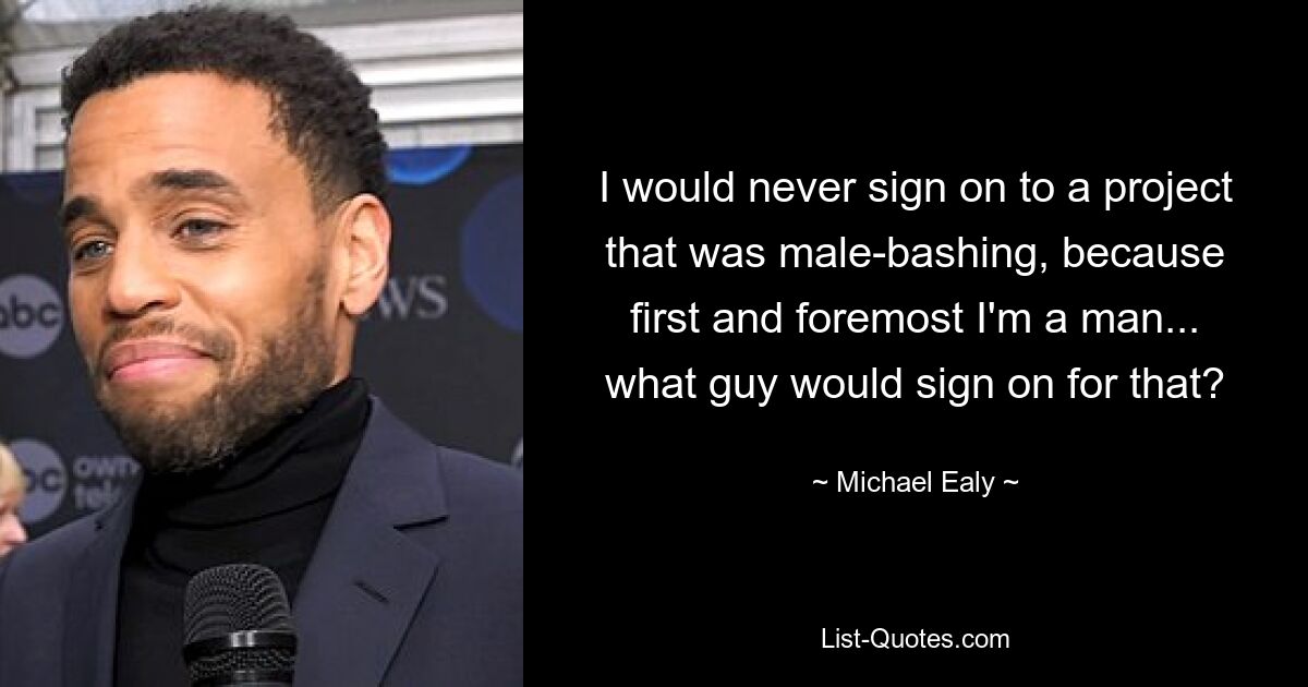 I would never sign on to a project that was male-bashing, because first and foremost I'm a man... what guy would sign on for that? — © Michael Ealy